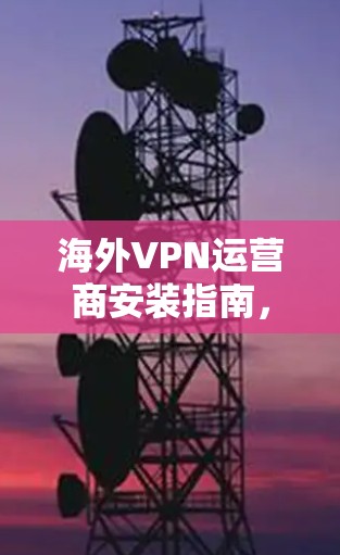 海外VPN运营商安装指南,快速安全连接方法