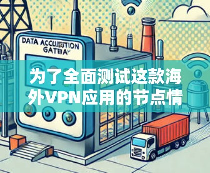 为了全面测试这款海外VPN应用的节点情况,可以按照以下步骤进行