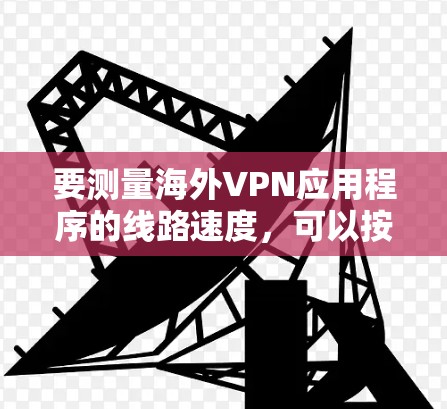 要测量海外VPN应用程序的线路速度,可以按照以下步骤进行测试