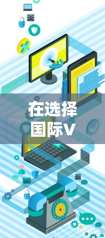在选择国际VPN服务时,以下是一些建议和步骤,帮助您找到最适合您的需求 在选择国际VPN服务时,以下是一些建议和步骤,帮助您找到最适合您的需求