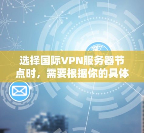 选择国际VPN服务器节点时,需要根据你的具体需求来决定。以下是一些常见的需求和建议