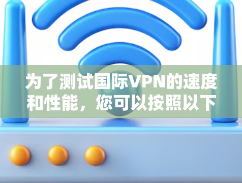 为了测试国际VPN的速度和性能,您可以按照以下步骤使用测速工具