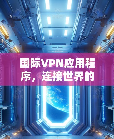 国际VPN应用程序,连接世界的数字桥梁