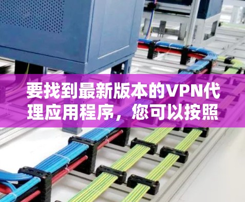 要找到最新版本的VPN代理应用程序,您可以按照以下步骤操作