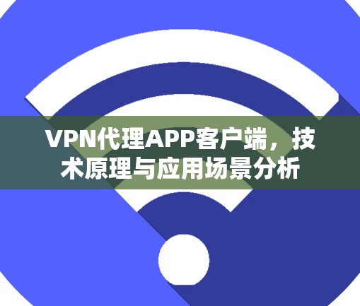 VPN代理APP客户端,技术原理与应用场景分析