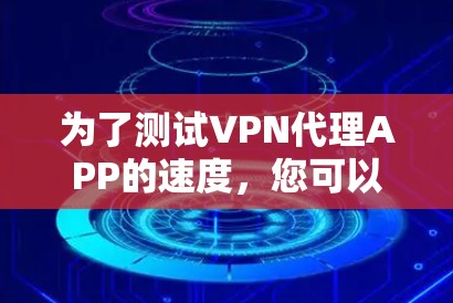 为了测试VPN代理APP的速度,您可以按照以下步骤进行