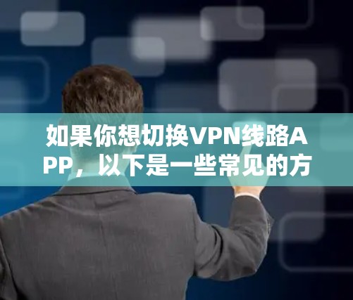 如果你想切换VPN线路APP,以下是一些常见的方法和步骤,帮助你轻松切换VPN服务或配置
