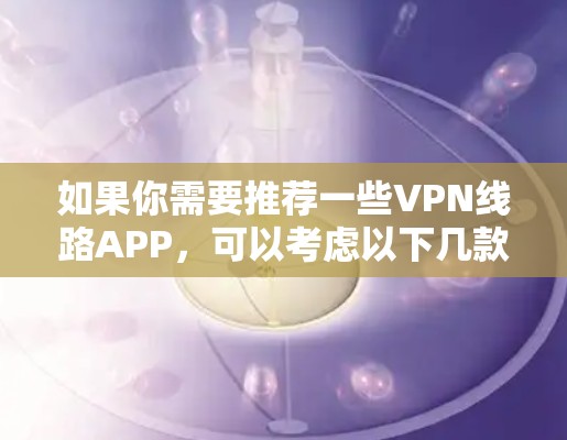 如果你需要推荐一些VPN线路APP,可以考虑以下几款知名且可靠的VPN服务提供商,它们在隐私保护和网络安全方面都有较好的口碑。以下是一些推荐