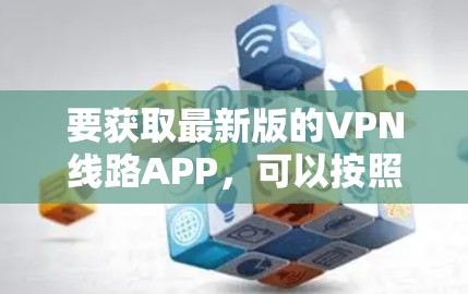 要获取最新版的VPN线路APP,可以按照以下步骤操作