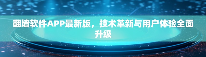 翻墙软件APP最新版,技术革新与用户体验全面升级