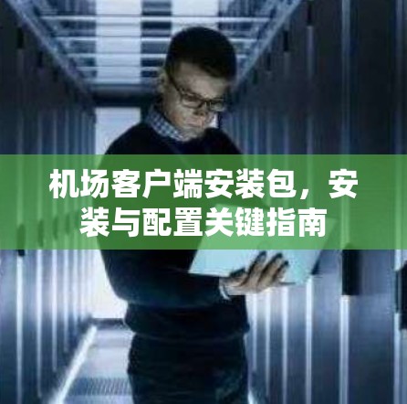 机场客户端安装包,安装与配置关键指南 机场客户端安装包,安装与配置关键指南