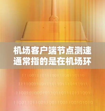 机场客户端节点测速通常指的是在机场环境中测试客户端设备(如电脑、平板或手机)连接到机场网络时的性能测量。以下是一些可能的测速方法和建议