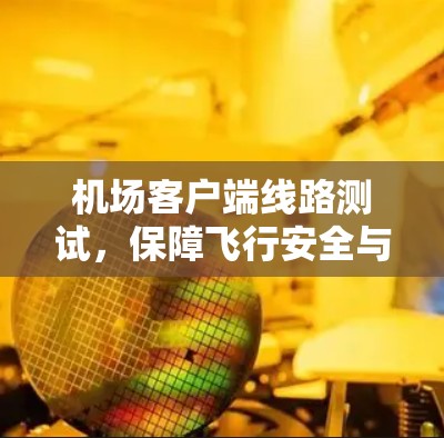 机场客户端线路测试,保障飞行安全与通信可靠性