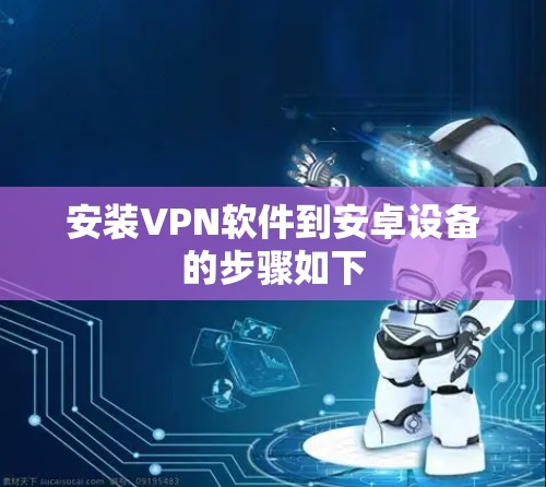 安装VPN软件到安卓设备的步骤如下