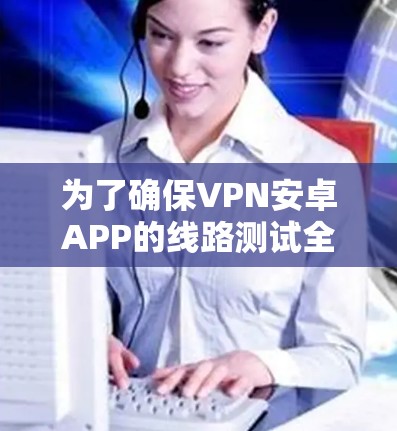 为了确保VPN安卓APP的线路测试全面且有效,可以按照以下步骤进行