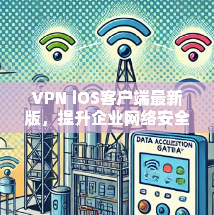 VPN iOS客户端最新版,提升企业网络安全的必备选择