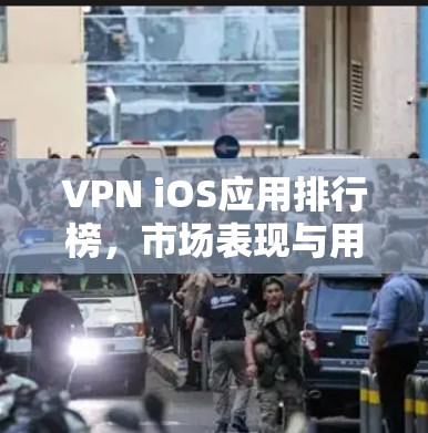 VPN iOS应用排行榜,市场表现与用户评价分析