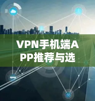 VPN手机端APP推荐与选择指南 VPN手机端APP推荐与选择指南