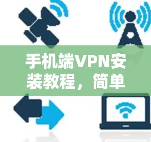 手机端VPN安装教程,简单易懂的配置指南