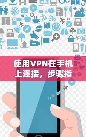 使用VPN在手机上连接,步骤指南和注意事项 使用VPN在手机上连接,步骤指南和注意事项
