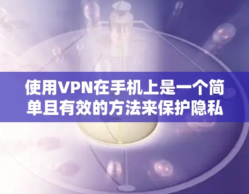 使用VPN在手机上是一个简单且有效的方法来保护隐私和访问受限制的内容。以下是使用VPN手机端的分步指南
