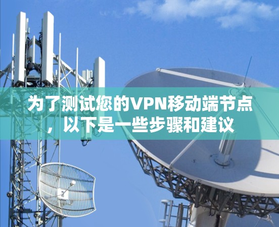 为了测试您的VPN移动端节点，以下是一些步骤和建议