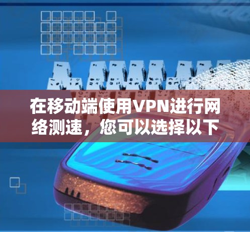 在移动端使用VPN进行网络测速,您可以选择以下几款受欢迎且可靠的工具