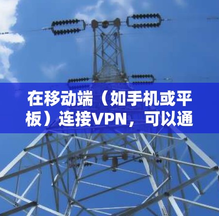 在移动端(如手机或平板)连接VPN,可以通过以下步骤实现