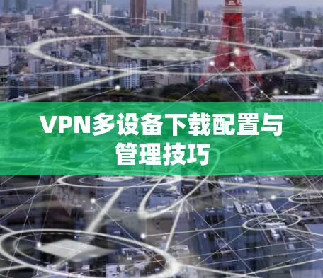 VPN多设备下载配置与管理技巧 VPN多设备下载配置与管理技巧
