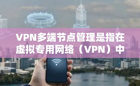 VPN多端节点管理是指在虚拟专用网络(VPN)中,有效地管理和配置多个网络节点(如路由器、防火墙、服务器等)的过程。以下是关于VPN多端节点管理的关键点和建议