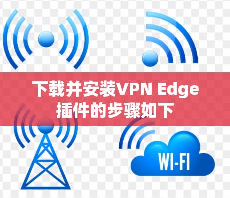 下载并安装VPN Edge插件的步骤如下 下载并安装VPN Edge插件的步骤如下