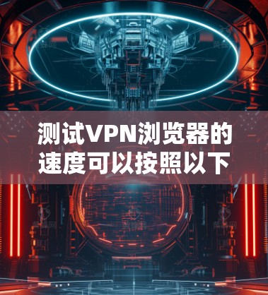 测试VPN浏览器的速度可以按照以下步骤进行,以确保准确评估其性能 测试VPN浏览器的速度可以按照以下步骤进行,以确保准确评估其性能