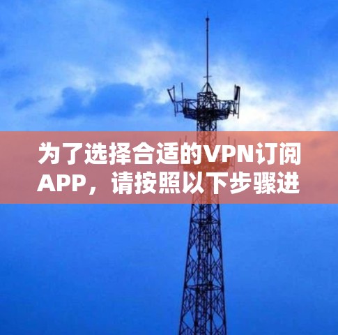 为了选择合适的VPN订阅APP,请按照以下步骤进行 为了选择合适的VPN订阅APP,请按照以下步骤进行