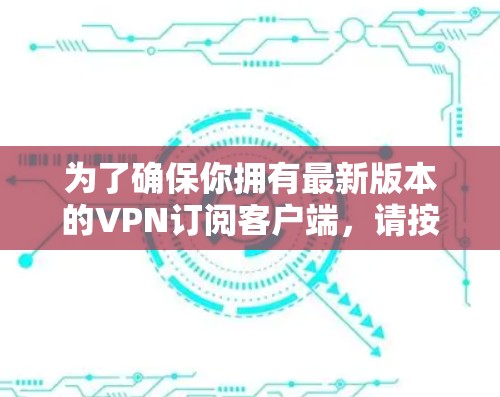 为了确保你拥有最新版本的VPN订阅客户端,请按照以下步骤操作