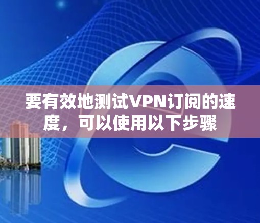 要有效地测试VPN订阅的速度,可以使用以下步骤
