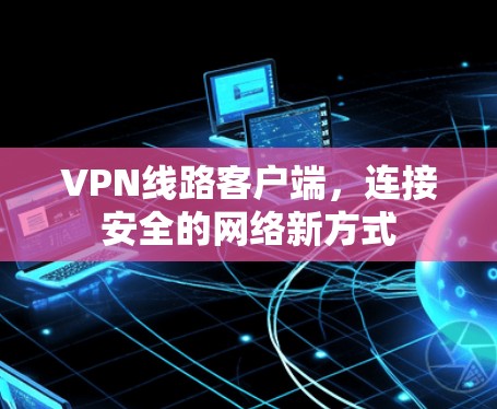 VPN线路客户端，连接安全的网络新方式