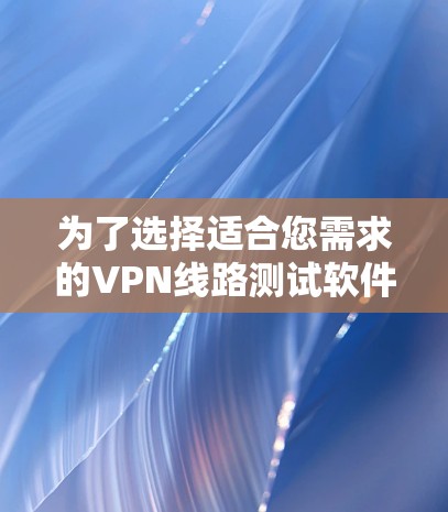 为了选择适合您需求的VPN线路测试软件,可以按照以下步骤进行