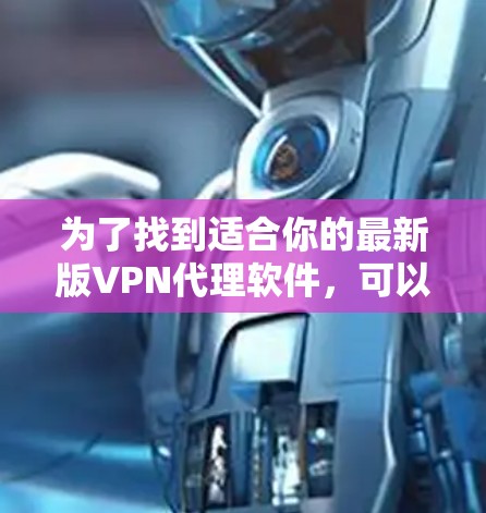 为了找到适合你的最新版VPN代理软件,可以按照以下步骤进行