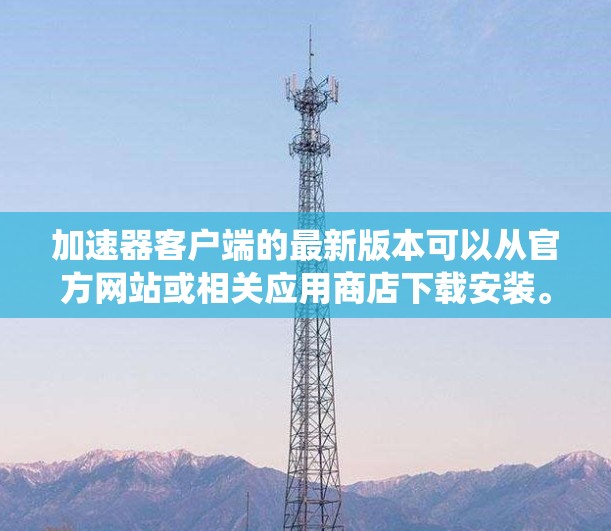 加速器客户端的最新版本可以从官方网站或相关应用商店下载安装。以下是常见操作系统的下载链接和安装步骤 加速器客户端的最新版本可以从官方网站或相关应用商店下载安装。以下是常见操作系统的下载链接和安装步骤