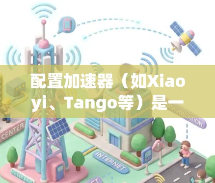 配置加速器(如Xiaoyi、Tango等)是一项技术性的任务,通常用于优化数据传输性能或加速特定任务的处理速度。以下是一个通用的加速器配置教程,供您参考