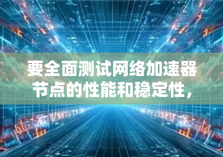 要全面测试网络加速器节点的性能和稳定性,可以按照以下步骤进行