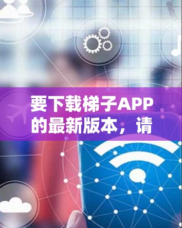 要下载梯子APP的最新版本,请按照以下步骤操作