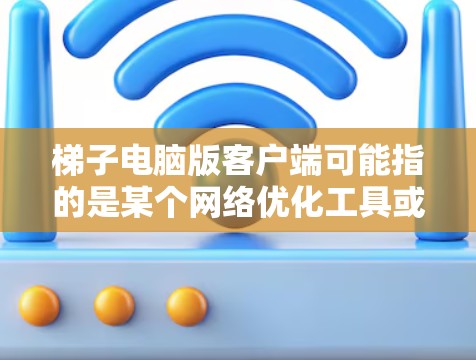 梯子电脑版客户端可能指的是某个网络优化工具或加速器的电脑客户端。如果你指的是梯子(可能是一款网络工具或应用)建议你通过以下方式获取电脑版客户端