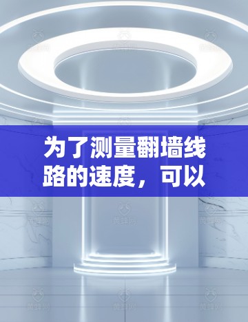 为了测量翻墙线路的速度,可以按照以下步骤进行