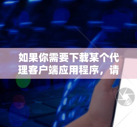 如果你需要下载某个代理客户端应用程序,请提供以下信息,以便我更好地帮助你