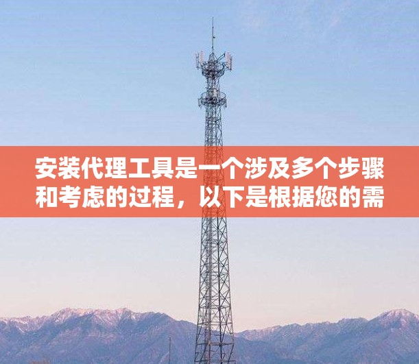 安装代理工具是一个涉及多个步骤和考虑的过程,以下是根据您的需求和思考过程总结出的分步指南