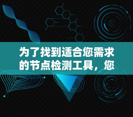 为了找到适合您需求的节点检测工具,您可以按照以下步骤进行