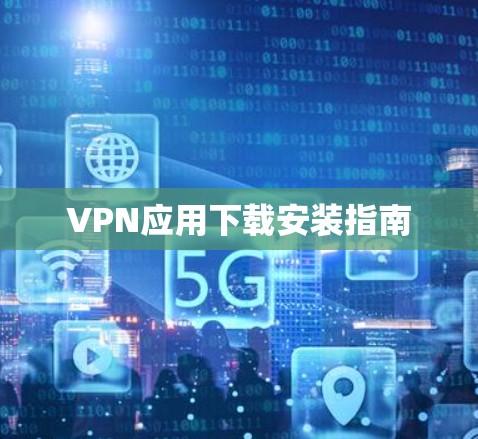 VPN应用下载安装指南 VPN应用下载安装指南