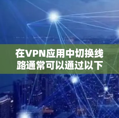 在VPN应用中切换线路通常可以通过以下步骤实现 在VPN应用中切换线路通常可以通过以下步骤实现