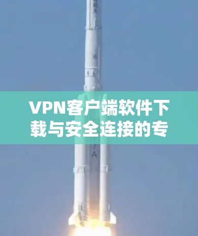 VPN客户端软件下载与安全连接的专业解决方案